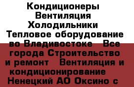 Кондиционеры, Вентиляция, Холодильники, Тепловое оборудование во Владивостоке - Все города Строительство и ремонт » Вентиляция и кондиционирование   . Ненецкий АО,Оксино с.